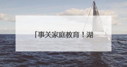 事关家庭教育！湖北省检察院等部门发布典型案（事）例